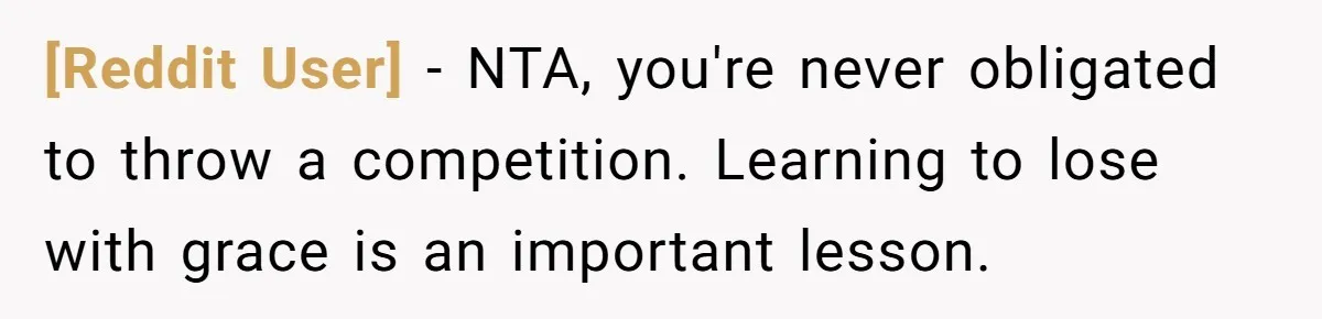 [Reddit User] − NTA, you're never obligated to throw a competition. Learning to lose with grace is an important lesson.