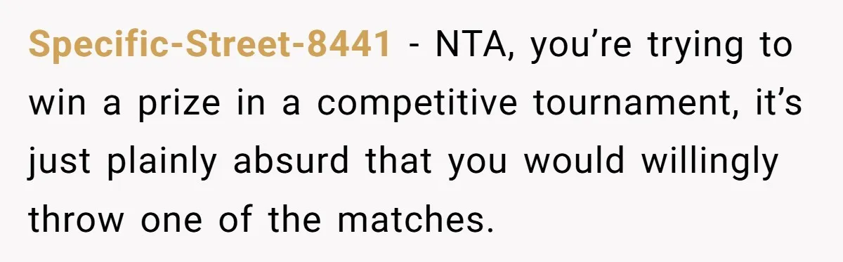 Specific-Street-8441 − NTA, you’re trying to win a prize in a competitive tournament, it’s just plainly absurd that you would willingly throw one of the matches.