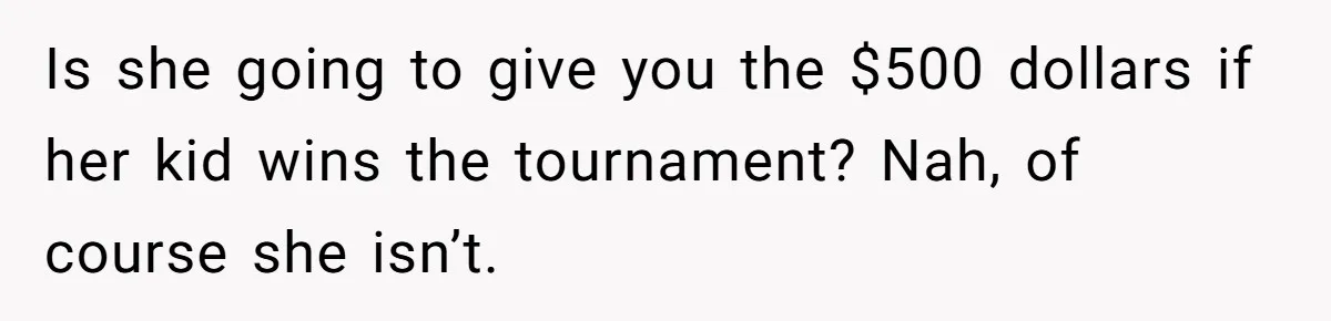 Is she going to give you the $500 dollars if her kid wins the tournament? Nah, of course she isn’t.