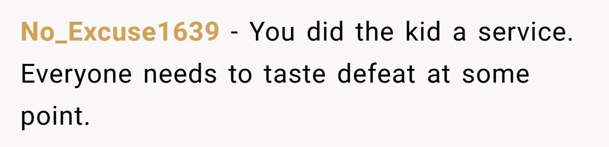 No_Excuse1639 − You did the kid a service. Everyone needs to taste defeat at some point.
