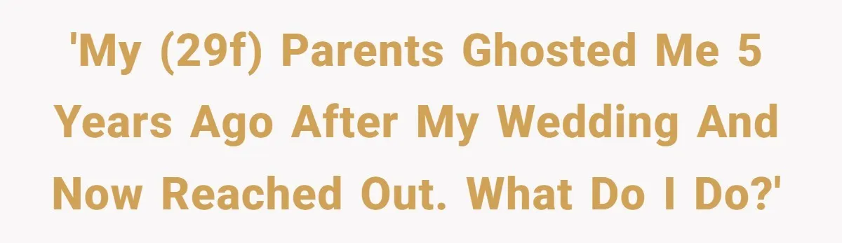 'My (29f) parents ghosted me 5 years ago after my wedding and now reached out. What do I do?'