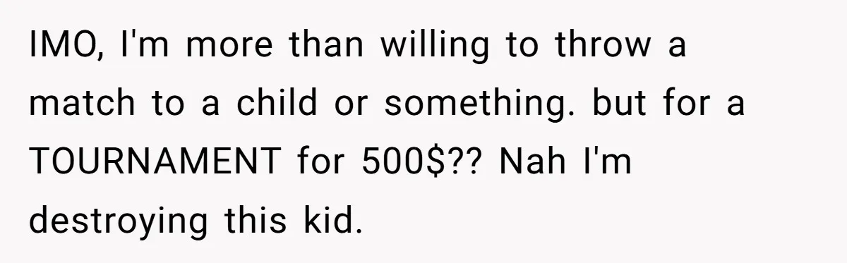 IMO, I'm more than willing to throw a match to a child or something. but for a TOURNAMENT for 500$?? Nah I'm destroying this kid.