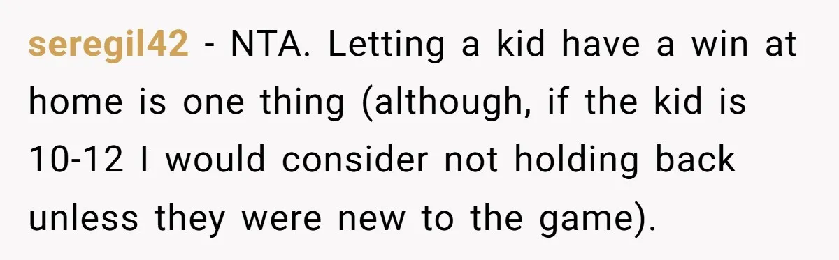 seregil42 − NTA. Letting a kid have a win at home is one thing (although, if the kid is 10-12 I would consider not holding back unless they were new...
