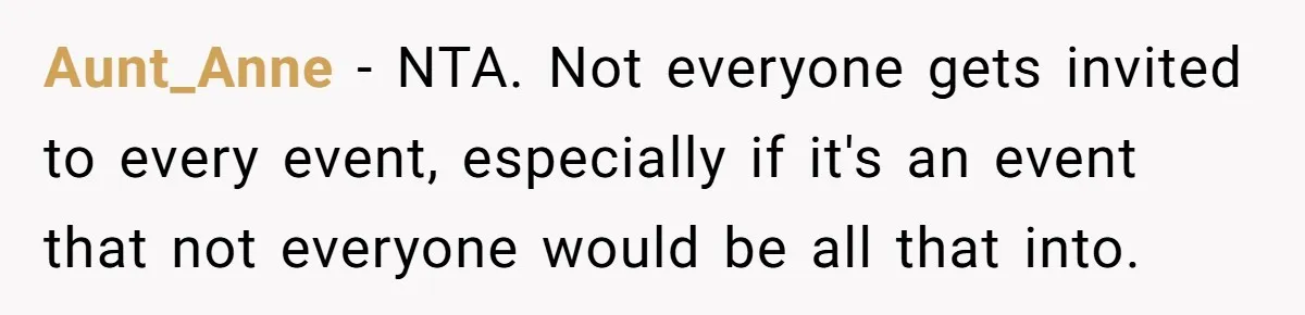 Aunt_Anne - NTA. Not everyone gets invited to every event, especially if it's an event that not everyone would be all that into.