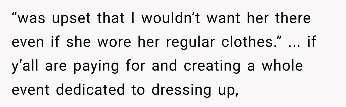 “was upset that I wouldn’t want her there even if she wore her regular clothes.” ... if y’all are paying for and creating a whole event dedicated to dressing up,