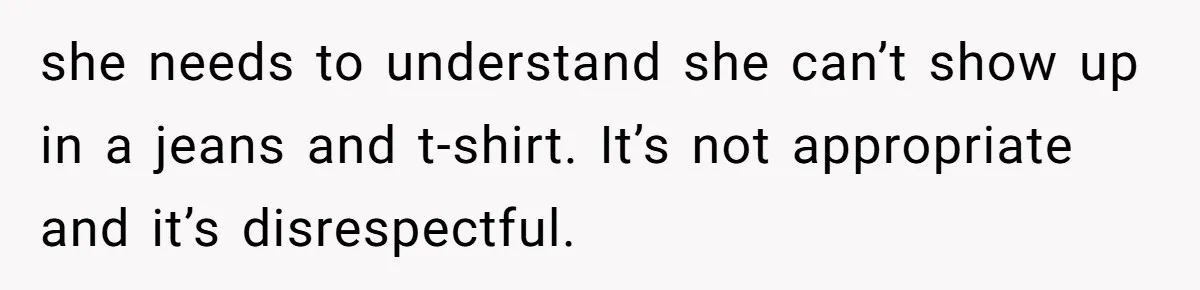 she needs to understand she can’t show up in a jeans and t-shirt. It’s not appropriate and it’s disrespectful.