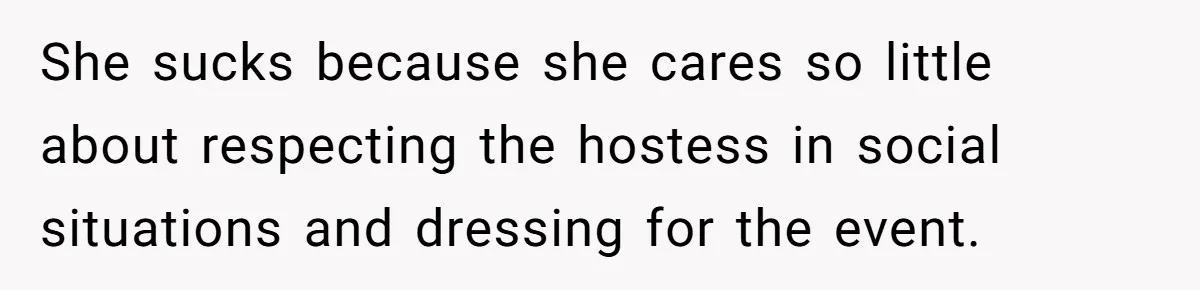 She sucks because she cares so little about respecting the hostess in social situations and dressing for the event.