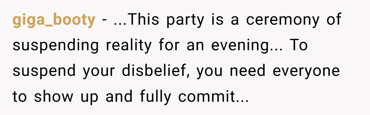 giga_booty - ...This party is a ceremony of suspending reality for an evening... To suspend your disbelief, you need everyone to show up and fully commit...