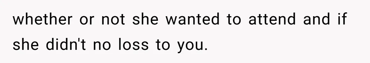 whether or not she wanted to attend and if she didn't no loss to you.