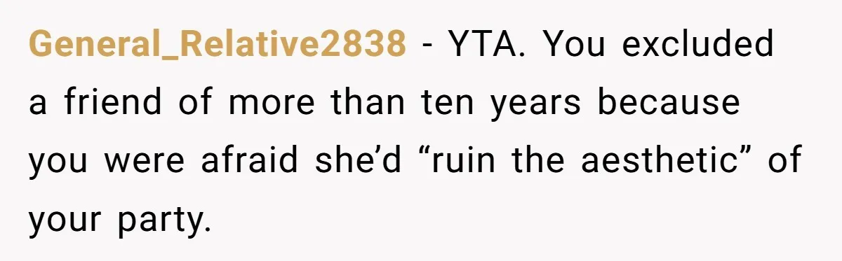 General_Relative2838 - YTA. You excluded a friend of more than ten years because you were afraid she’d “ruin the aesthetic” of your party.