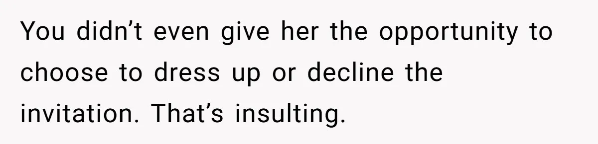 You didn’t even give her the opportunity to choose to dress up or decline the invitation. That’s insulting.