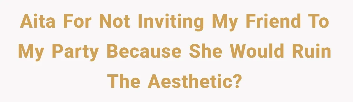 AITA for not inviting my friend to my party because she would ruin the aesthetic?