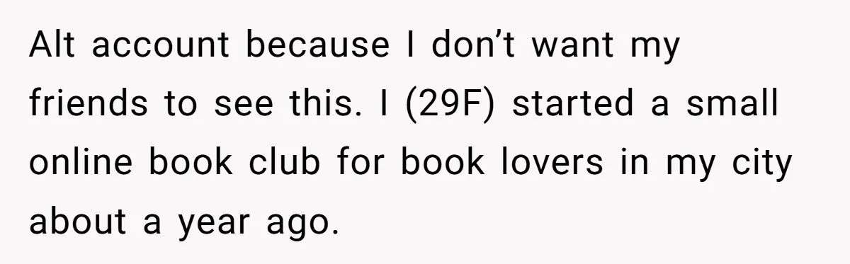 Alt account because I don’t want my friends to see this. I (29F) started a small online book club for book lovers in my city about a year ago.