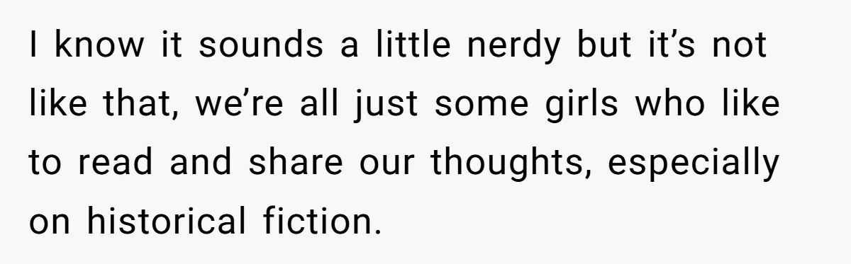 I know it sounds a little nerdy but it’s not like that, we’re all just some girls who like to read and share our thoughts, especially on historical fiction.