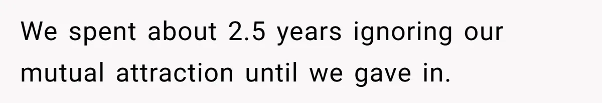 We spent about 2.5 years ignoring our mutual attraction until we gave in.