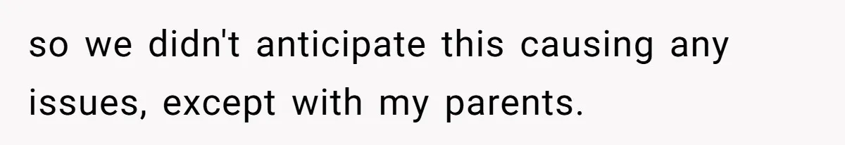 so we didn't anticipate this causing any issues, except with my parents.