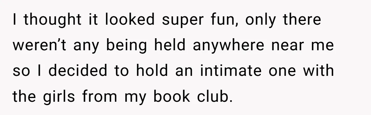 I thought it looked super fun, only there weren’t any being held anywhere near me so I decided to hold an intimate one with the girls from my book club.