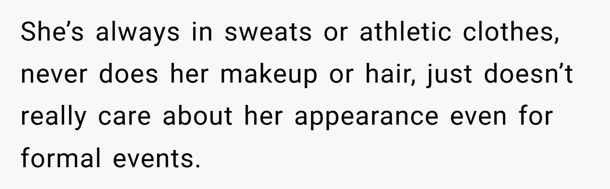 She’s always in sweats or athletic clothes, never does her makeup or hair, just doesn’t really care about her appearance even for formal events.