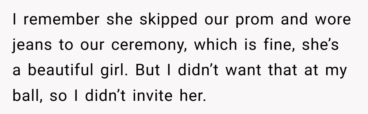 I remember she skipped our prom and wore jeans to our ceremony, which is fine, she’s a beautiful girl. But I didn’t want that at my ball, so I didn’t...