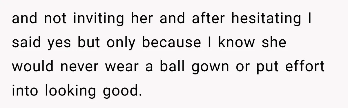 and not inviting her and after hesitating I said yes but only because I know she would never wear a ball gown or put effort into looking good.