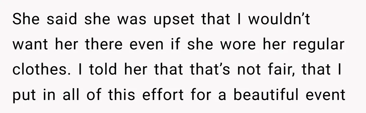She said she was upset that I wouldn’t want her there even if she wore her regular clothes. I told her that that’s not fair, that I put in all...