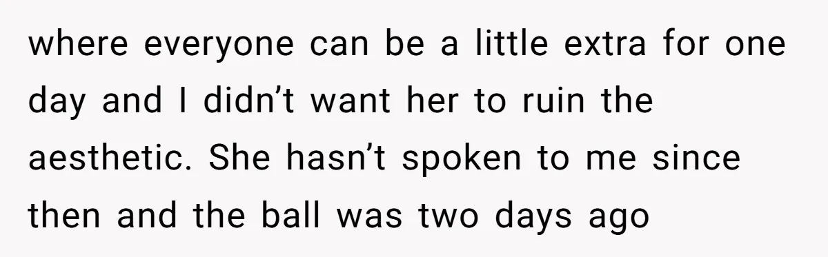 where everyone can be a little extra for one day and I didn’t want her to ruin the aesthetic. She hasn’t spoken to me since then and the ball was...