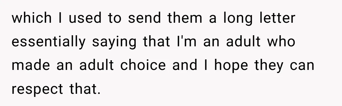 which I used to send them a long letter essentially saying that I'm an adult who made an adult choice and I hope they can respect that.