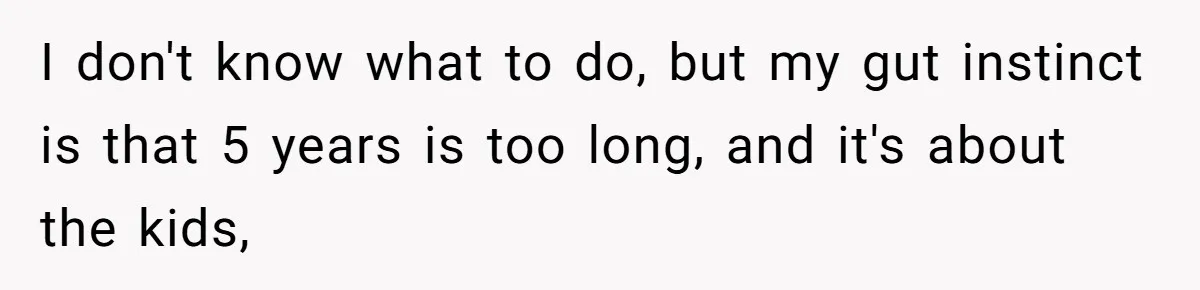 I don't know what to do, but my gut instinct is that 5 years is too long, and it's about the kids,