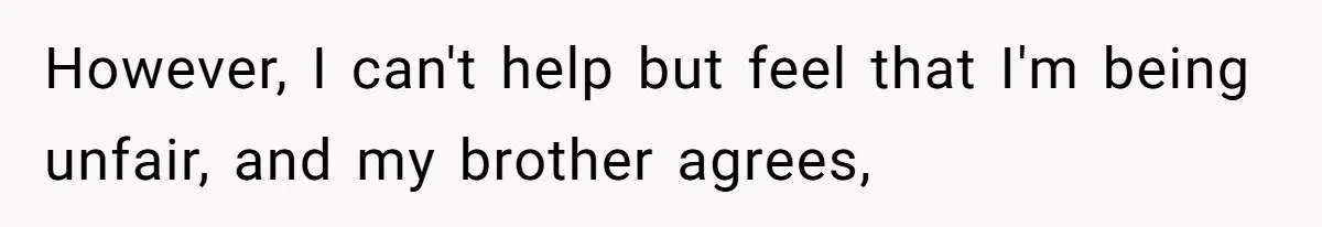However, I can't help but feel that I'm being unfair, and my brother agrees,