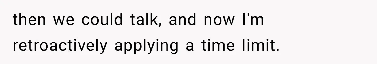then we could talk, and now I'm retroactively applying a time limit.
