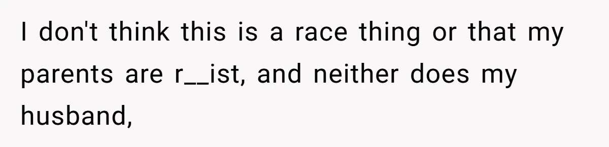 I don't think this is a race thing or that my parents are r__ist, and neither does my husband,