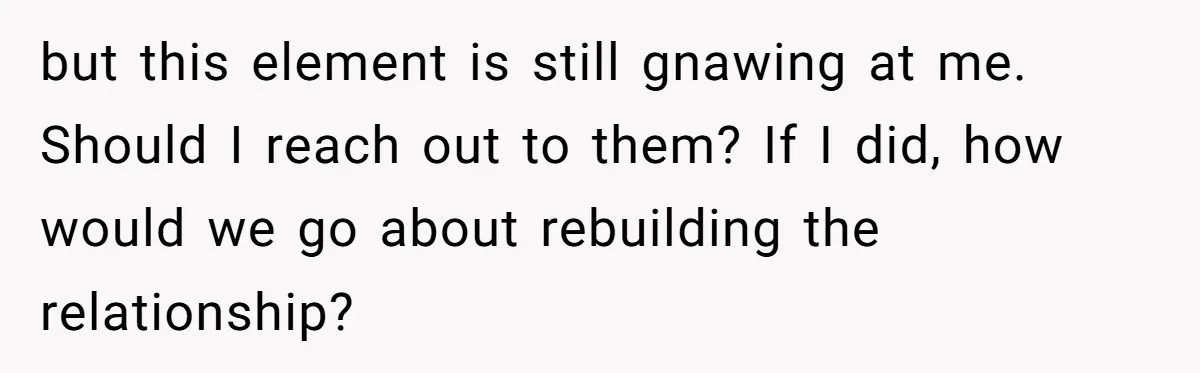 but this element is still gnawing at me. Should I reach out to them? If I did, how would we go about rebuilding the relationship?