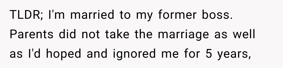 TLDR; I'm married to my former boss. Parents did not take the marriage as well as I'd hoped and ignored me for 5 years,