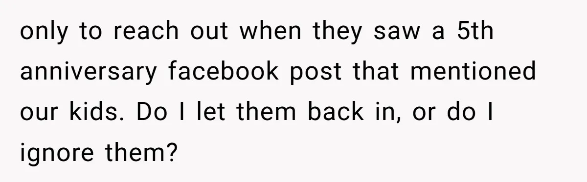 only to reach out when they saw a 5th anniversary facebook post that mentioned our kids. Do I let them back in, or do I ignore them?