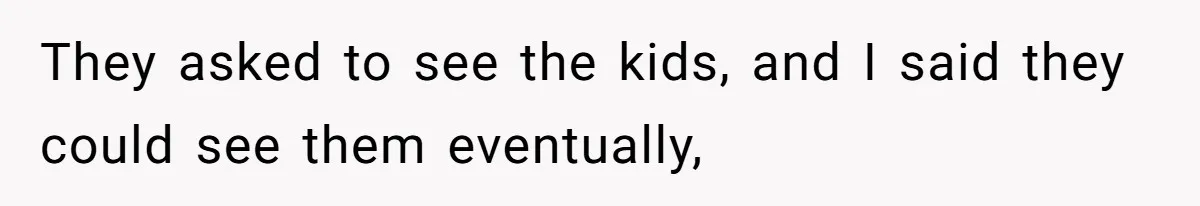 They asked to see the kids, and I said they could see them eventually,