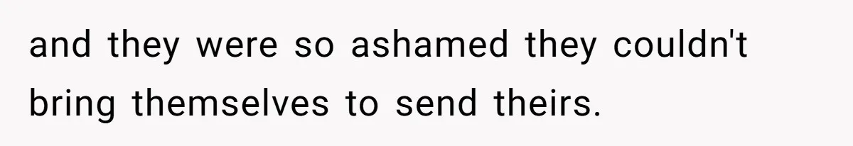 and they were so ashamed they couldn't bring themselves to send theirs.