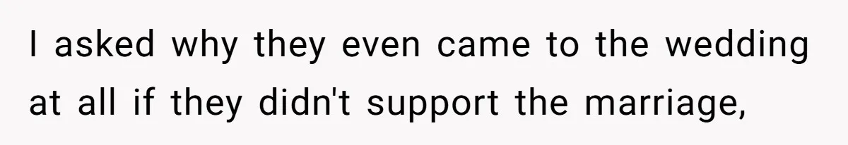 I asked why they even came to the wedding at all if they didn't support the marriage,