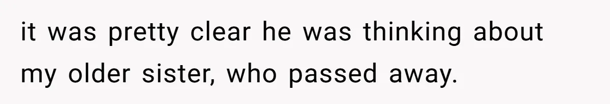 it was pretty clear he was thinking about my older sister, who passed away.