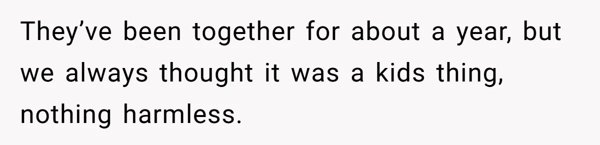 They’ve been together for about a year, but we always thought it was a kids thing, nothing harmless.