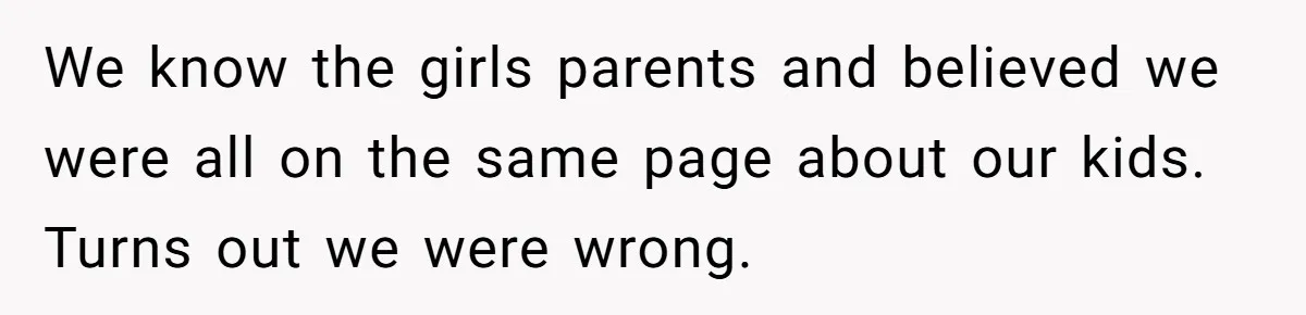 We know the girls parents and believed we were all on the same page about our kids. Turns out we were wrong.