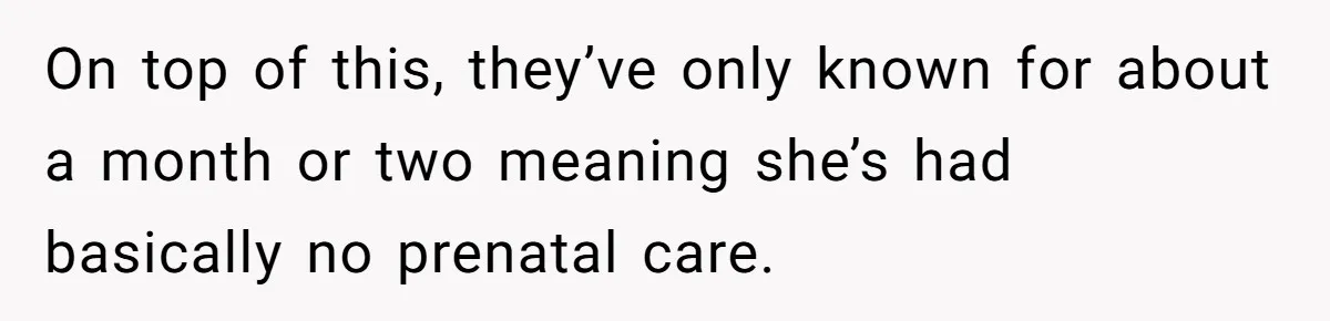On top of this, they’ve only known for about a month or two meaning she’s had basically no prenatal care.