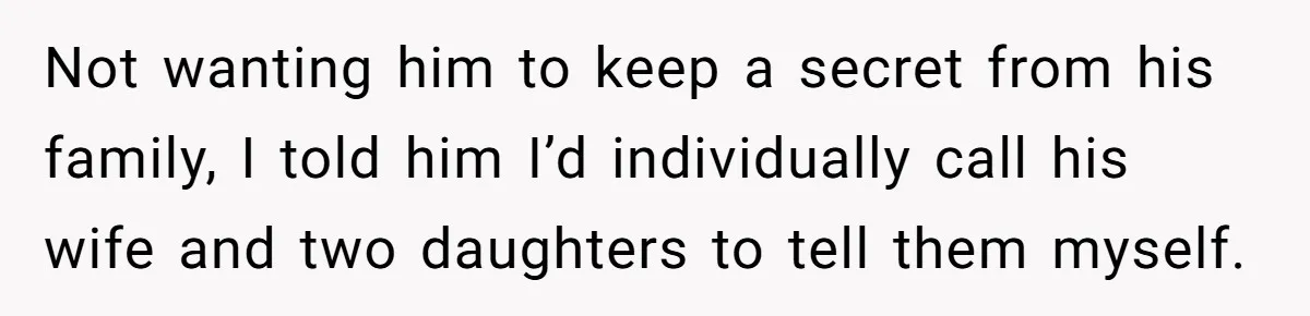 Not wanting him to keep a secret from his family, I told him I’d individually call his wife and two daughters to tell them myself.