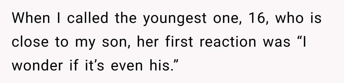 When I called the youngest one, 16, who is close to my son, her first reaction was “I wonder if it’s even his.”