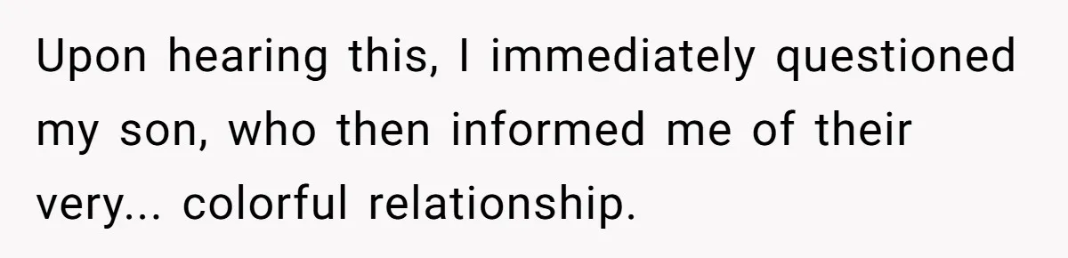 Upon hearing this, I immediately questioned my son, who then informed me of their very... colorful relationship.