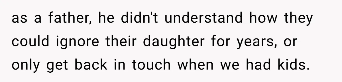 as a father, he didn't understand how they could ignore their daughter for years, or only get back in touch when we had kids.