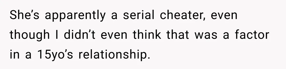 She’s apparently a serial cheater, even though I didn’t even think that was a factor in a 15yo’s relationship.