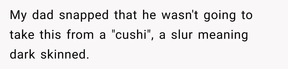 My dad snapped that he wasn't going to take this from a "cushi", a slur meaning dark skinned.