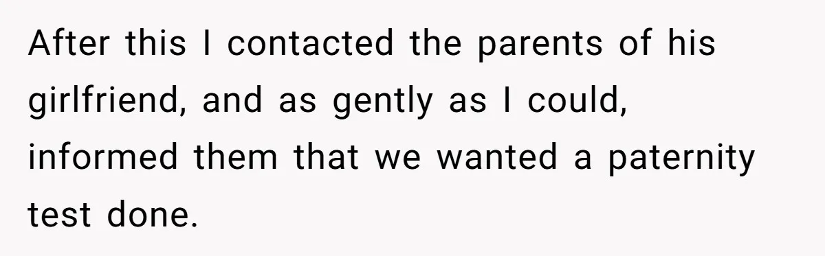 After this I contacted the parents of his girlfriend, and as gently as I could, informed them that we wanted a paternity test done.