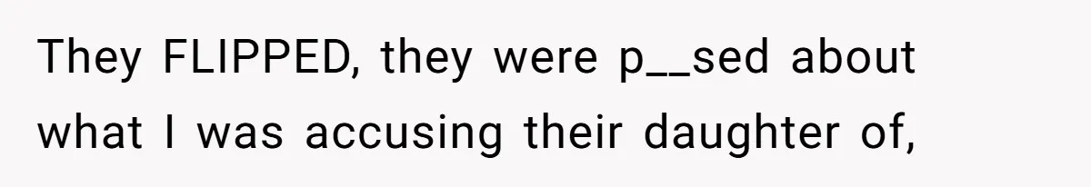They FLIPPED, they were p__sed about what I was accusing their daughter of,