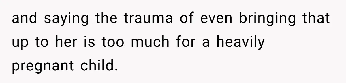 and saying the trauma of even bringing that up to her is too much for a heavily pregnant child.